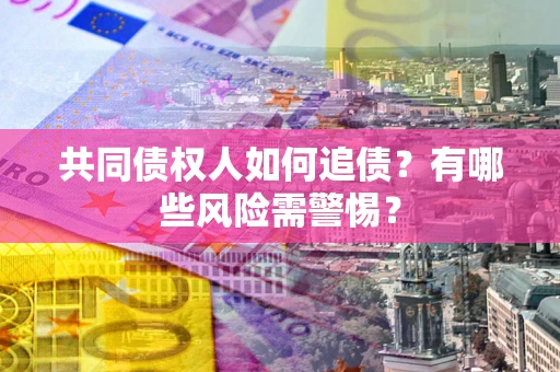 武汉共同债权人如何追债？有哪些风险需警惕？