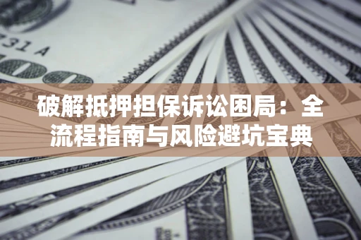 武汉破解抵押担保诉讼困局：全流程指南与风险避坑宝典