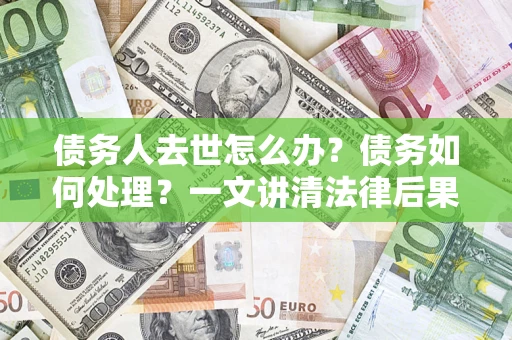 武汉债务人去世怎么办？债务如何处理？一文讲清法律后果