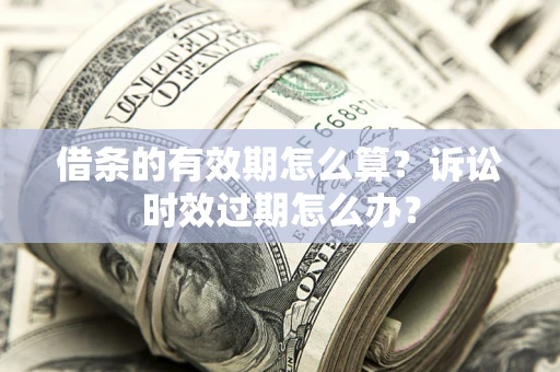 武汉借条的有效期怎么算？诉讼时效过期怎么办？
