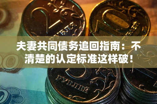武汉夫妻共同债务追回指南：不清楚的认定标准这样破！