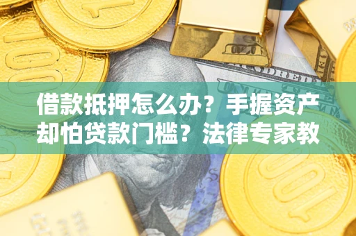 武汉借款抵押怎么办？手握资产却怕贷款门槛？法律专家教你办抵押不踩坑