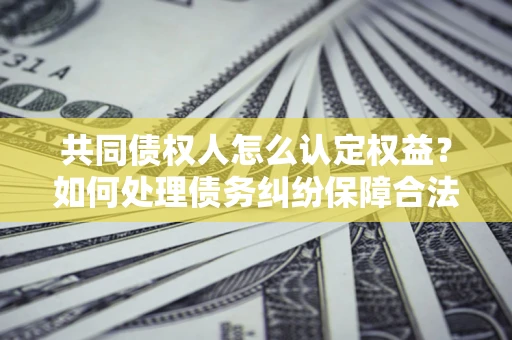 武汉共同债权人怎么认定权益？如何处理债务纠纷保障合法权益？