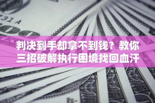 武汉判决到手却拿不到钱？教你三招破解执行困境找回血汗钱