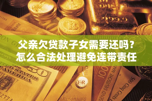 武汉父亲欠贷款子女需要还吗？怎么合法处理避免连带责任？