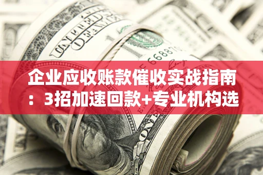 武汉企业应收账款催收实战指南：3招加速回款+专业机构选择避坑