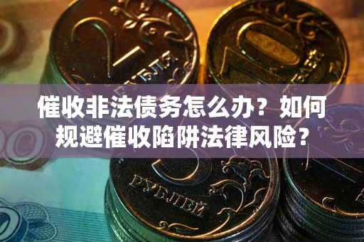 武汉催收非法债务怎么办？如何规避催收陷阱法律风险？