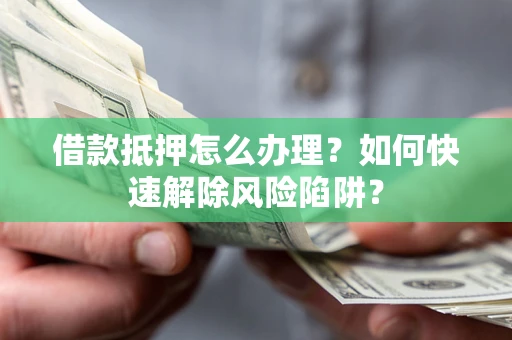 武汉借款抵押怎么办理？如何快速解除风险陷阱？