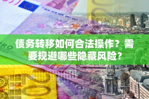 武汉债务转移如何合法操作？需要规避哪些隐藏风险？