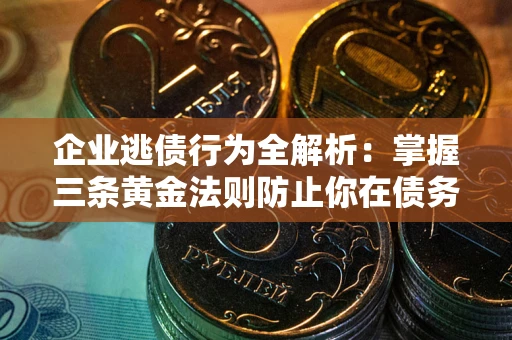 武汉企业逃债行为全解析：掌握三条黄金法则防止你在债务乱局中“踩雷”