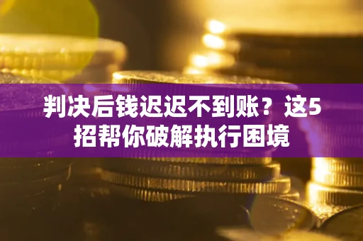 武汉判决后钱迟迟不到账？这5招帮你破解执行困境