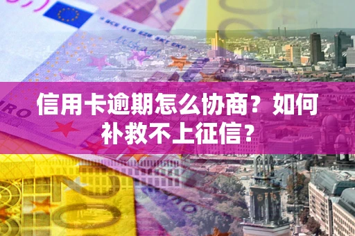 武汉信用卡逾期怎么协商？如何补救不上征信？