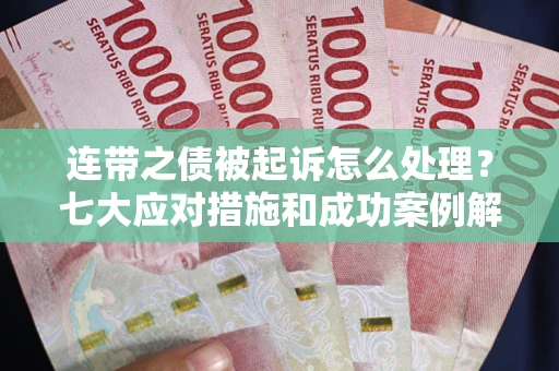 武汉连带之债被起诉怎么处理？七大应对措施和成功案例解析