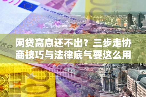 武汉网贷高息还不出？三步走协商技巧与法律底气要这么用