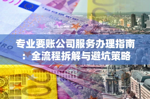 武汉专业要账公司服务办理指南：全流程拆解与避坑策略