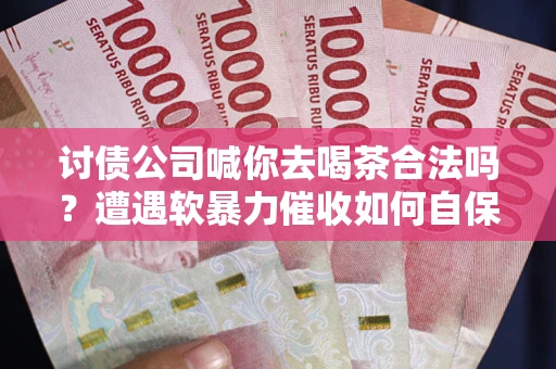 武汉讨债公司喊你去喝茶合法吗？遭遇软暴力催收如何自保？