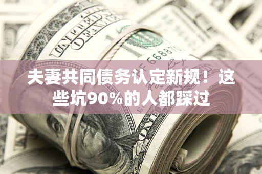 武汉夫妻共同债务认定新规！这些坑90%的人都踩过