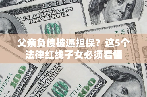 武汉父亲负债被逼担保？这5个法律红线子女必须看懂