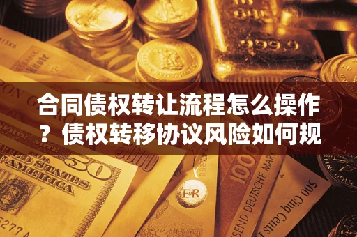 武汉合同债权转让流程怎么操作？债权转移协议风险如何规避？
