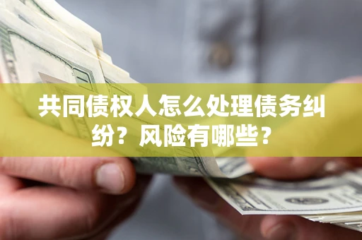 武汉共同债权人怎么处理债务纠纷？风险有哪些？