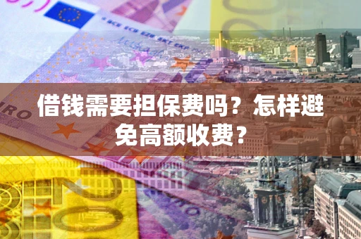 武汉借钱需要担保费吗？怎样避免高额收费？