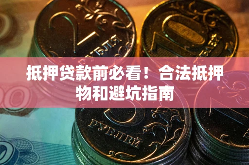 武汉抵押贷款前必看！合法抵押物和避坑指南