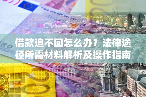 武汉借款追不回怎么办?法律途径所需材料解析及操作指南 武汉借款追不回怎么办?法律途径所需材料解析及操作指南