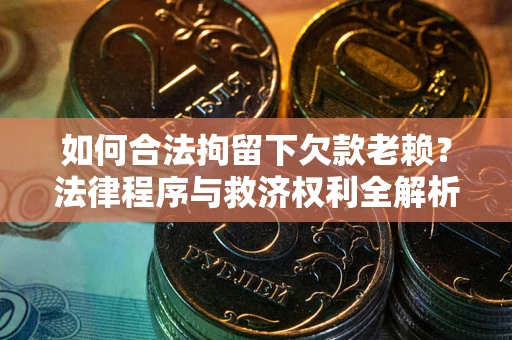 武汉如何合法拘留下欠款老赖？法律程序与救济权利全解析