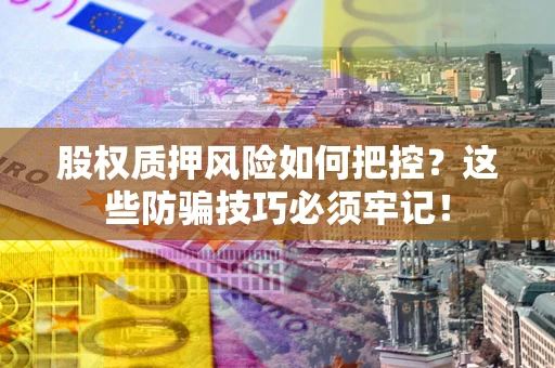 武汉股权质押风险如何把控？这些防骗技巧必须牢记！