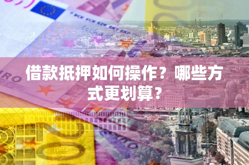 武汉借款抵押如何操作？哪些方式更划算？