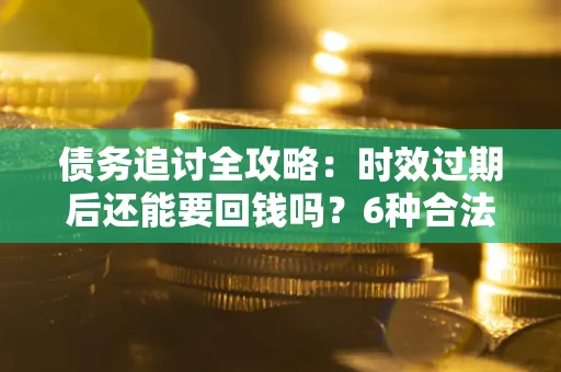 武汉债务追讨全攻略：时效过期后还能要回钱吗？6种合法手段助你维权