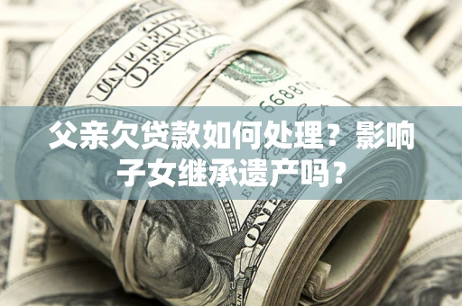 武汉父亲欠贷款如何处理?影响子女继承遗产吗? 武汉父亲欠贷款如何处理?影响子女继承遗产吗?