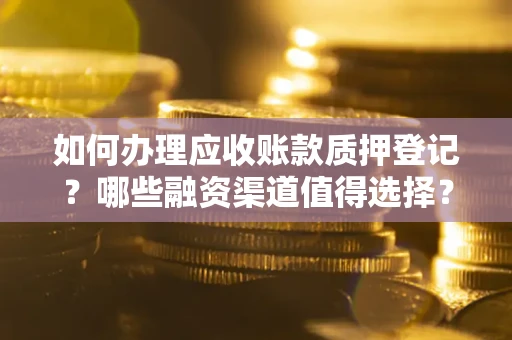 武汉如何办理应收账款质押登记？哪些融资渠道值得选择？
