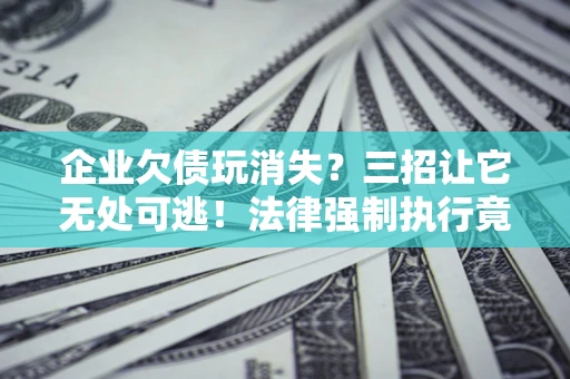 武汉企业欠债玩消失？三招让它无处可逃！法律强制执行竟比讨债公司还狠？