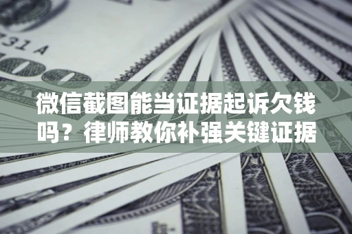 武汉微信截图能当证据起诉欠钱吗？律师教你补强关键证据
