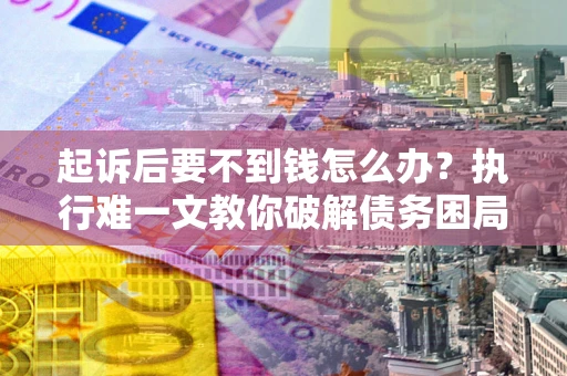 武汉起诉后要不到钱怎么办？执行难一文教你破解债务困局
