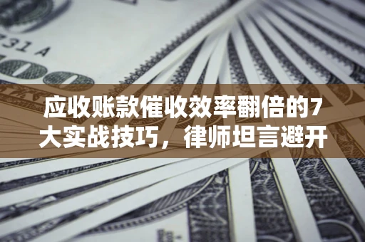 武汉应收账款催收效率翻倍的7大实战技巧，律师坦言避开这些法律雷区最关键