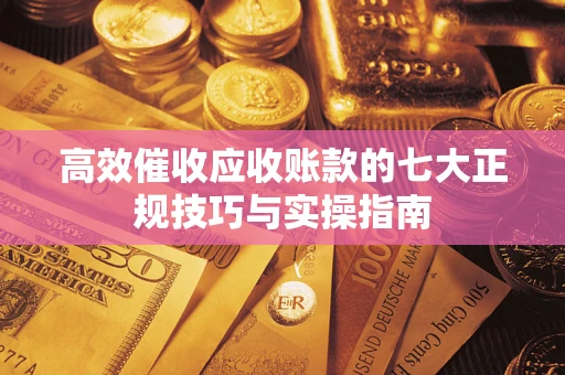 武汉高效催收应收账款的七大正规技巧与实操指南