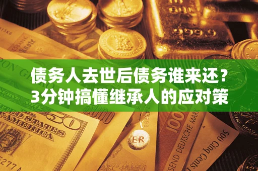 武汉债务人去世后债务谁来还？3分钟搞懂继承人的应对策略