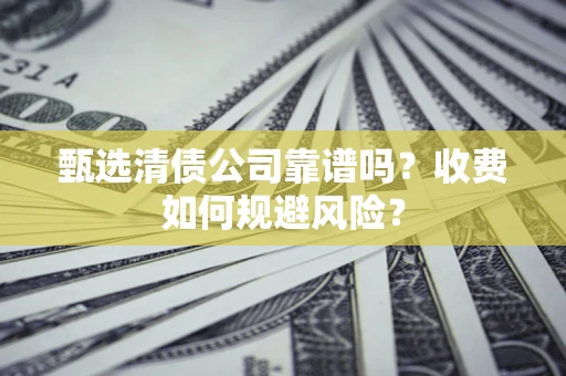 武汉甄选清债公司靠谱吗？收费如何规避风险？