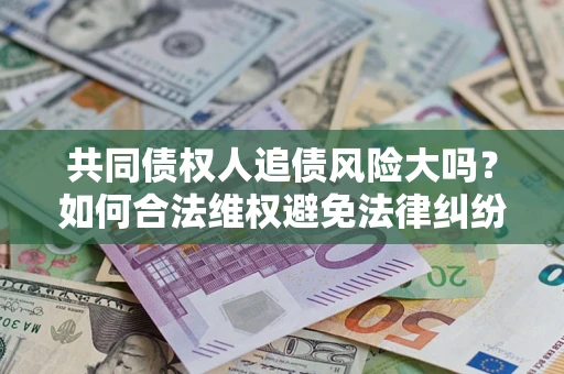 武汉共同债权人追债风险大吗?如何合法维权避免法律纠纷? 武汉共同债权人追债风险大吗?如何合法维权避免法律纠纷?