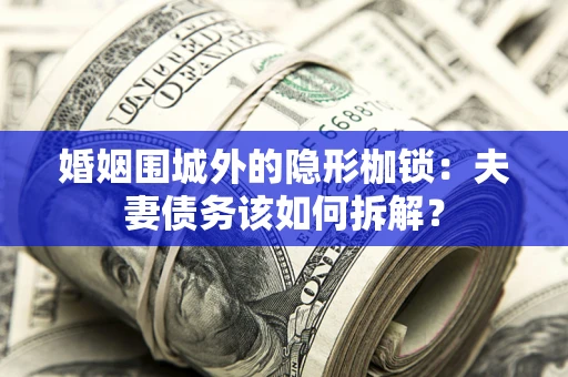 武汉婚姻围城外的隐形枷锁：夫妻债务该如何拆解？