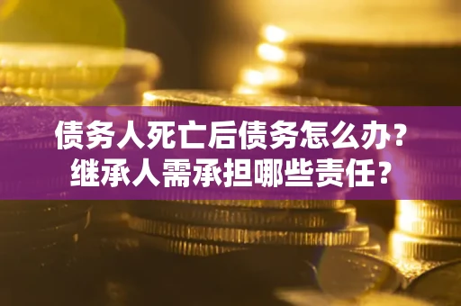 武汉债务人死亡后债务怎么办？继承人需承担哪些责任？