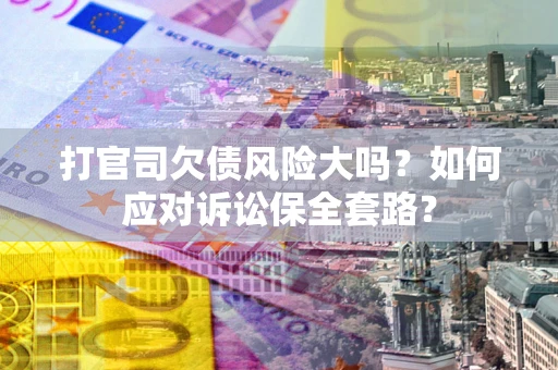 武汉打官司欠债风险大吗？如何应对诉讼保全套路？