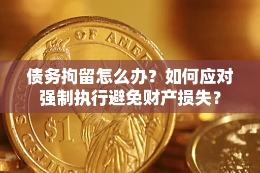 武汉债务拘留怎么办？如何应对强制执行避免财产损失？