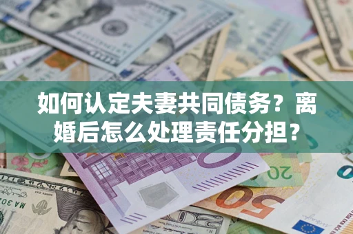 武汉如何认定夫妻共同债务？离婚后怎么处理责任分担？