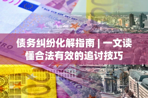 武汉债务纠纷化解指南 | 一文读懂合法有效的追讨技巧