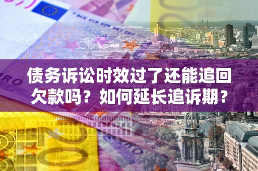 武汉债务诉讼时效过了还能追回欠款吗？如何延长追诉期？