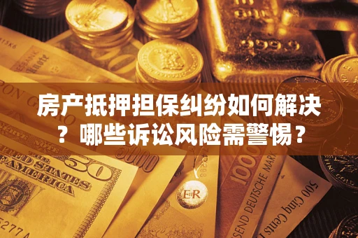 武汉房产抵押担保纠纷如何解决？哪些诉讼风险需警惕？