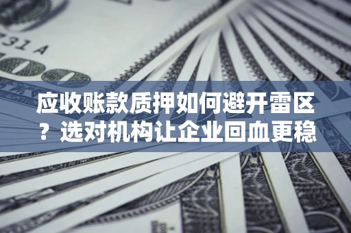 武汉应收账款质押如何避开雷区？选对机构让企业回血更稳